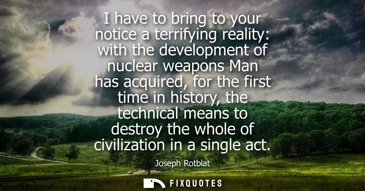 I have to bring to your notice a terrifying reality: with the development of nuclear weapons Man has acquired, for the f