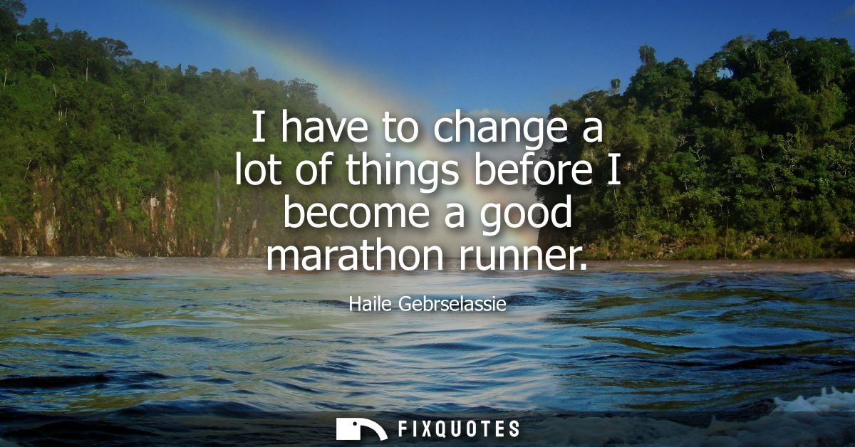 I have to change a lot of things before I become a good marathon runner