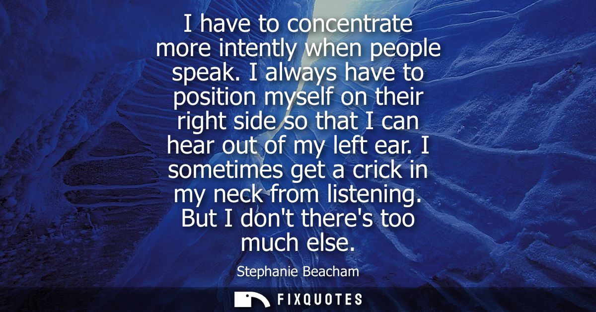 I have to concentrate more intently when people speak. I always have to position myself on their right side so that I ca