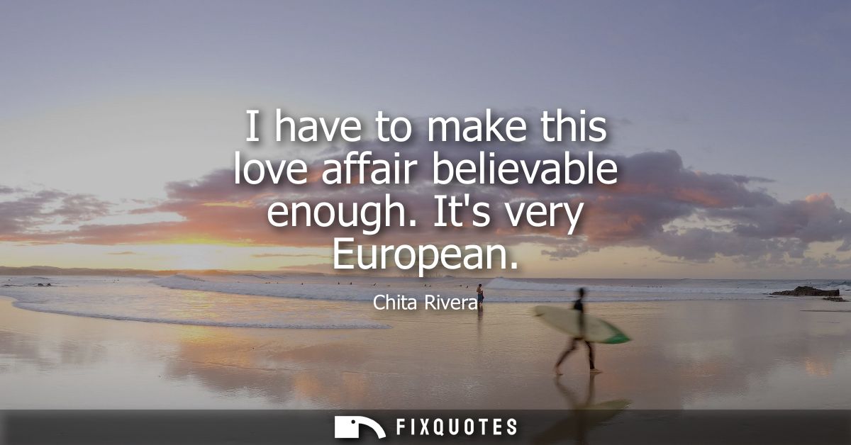 I have to make this love affair believable enough. Its very European
