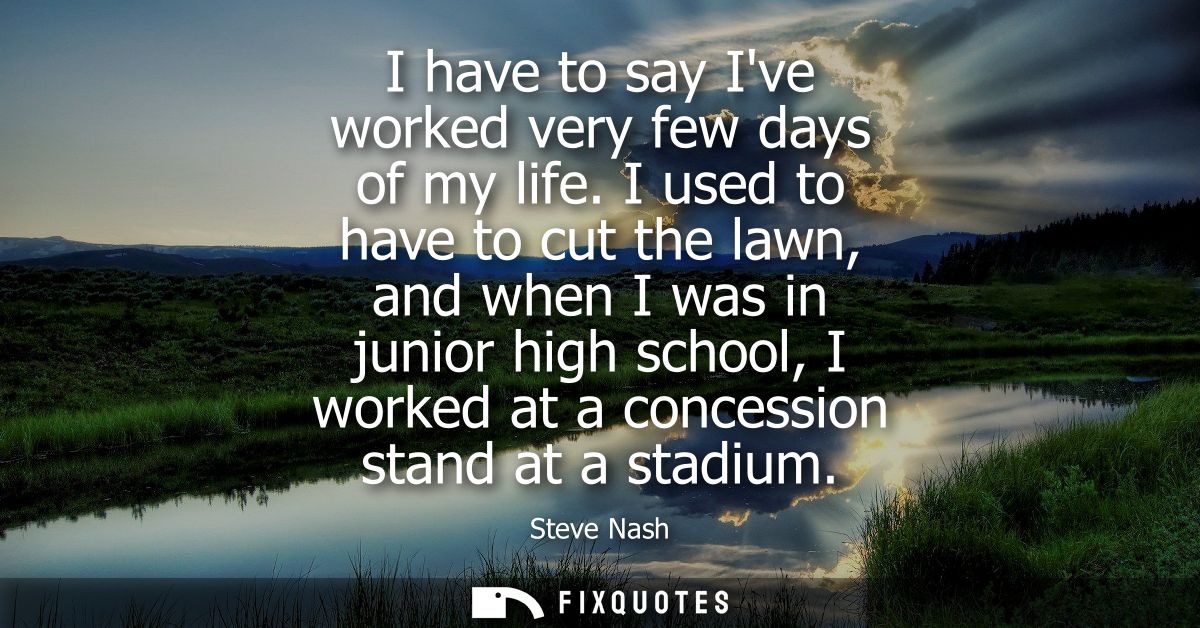 I have to say Ive worked very few days of my life. I used to have to cut the lawn, and when I was in junior high school,
