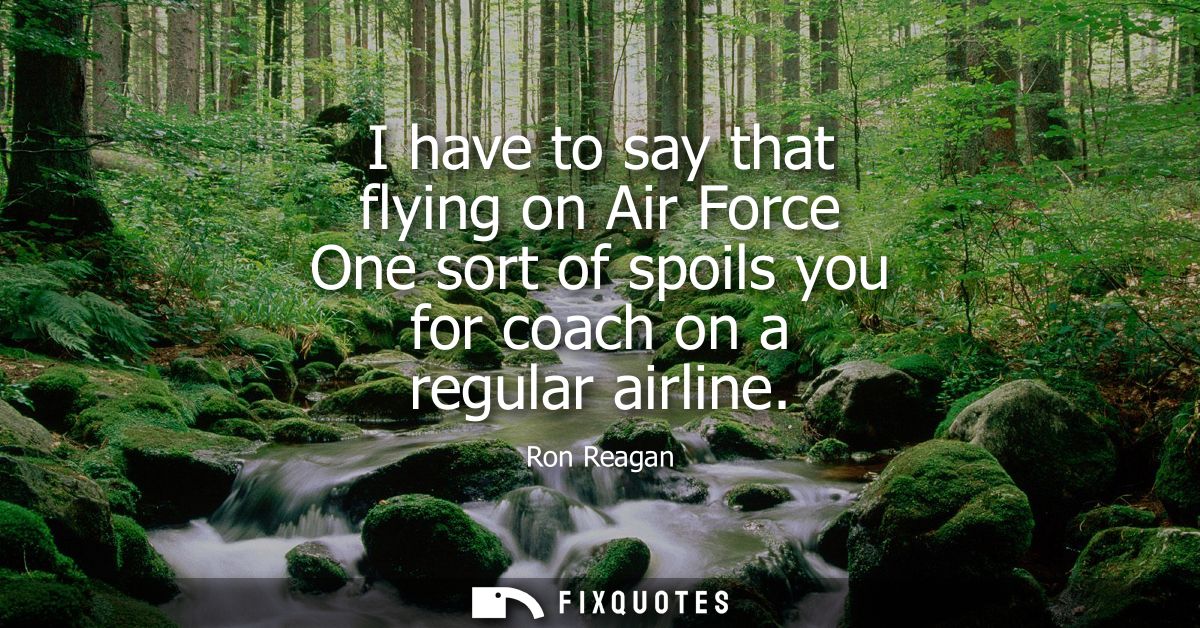 I have to say that flying on Air Force One sort of spoils you for coach on a regular airline