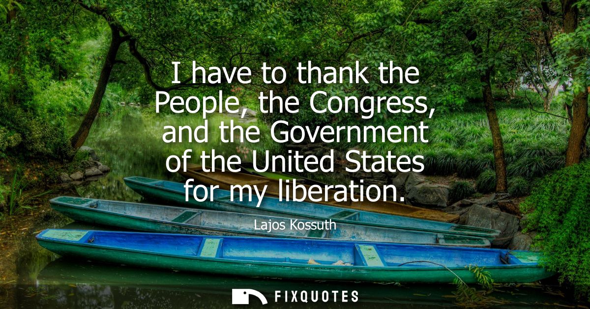 I have to thank the People, the Congress, and the Government of the United States for my liberation