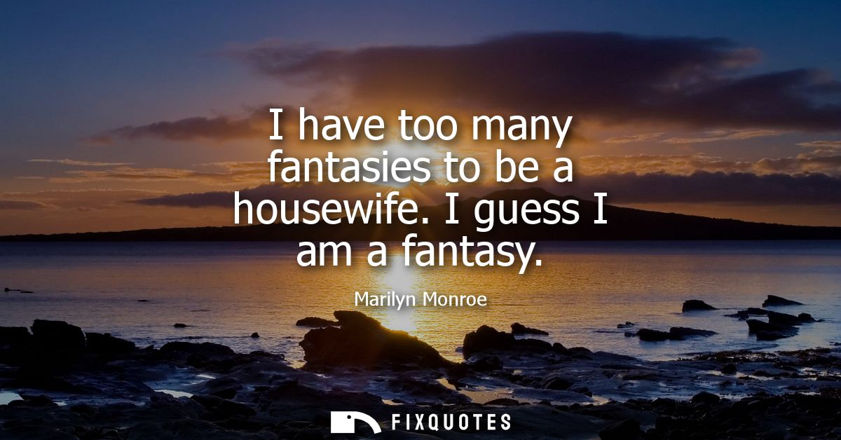 I have too many fantasies to be a housewife. I guess I am a fantasy