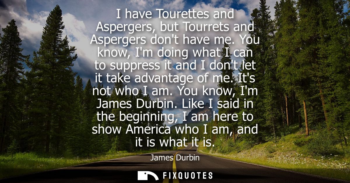 I have Tourettes and Aspergers, but Tourrets and Aspergers dont have me. You know, Im doing what I can to suppress it an