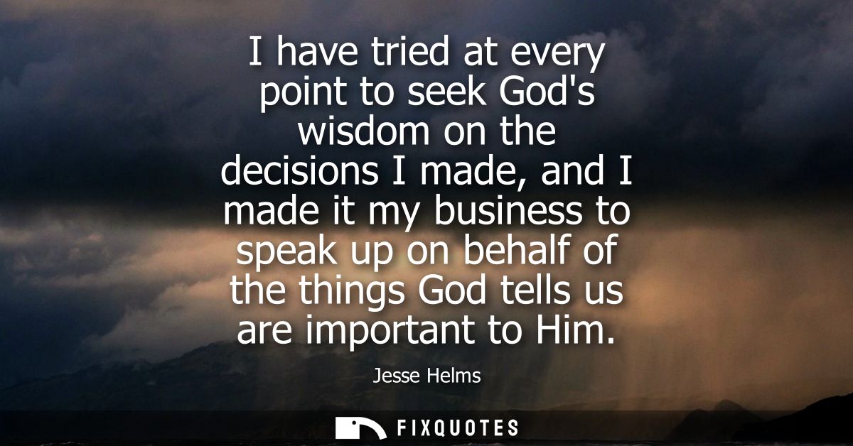 I have tried at every point to seek Gods wisdom on the decisions I made, and I made it my business to speak up on behalf