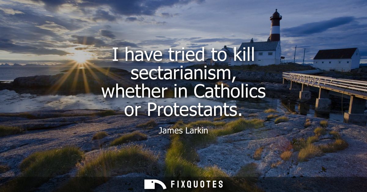 I have tried to kill sectarianism, whether in Catholics or Protestants