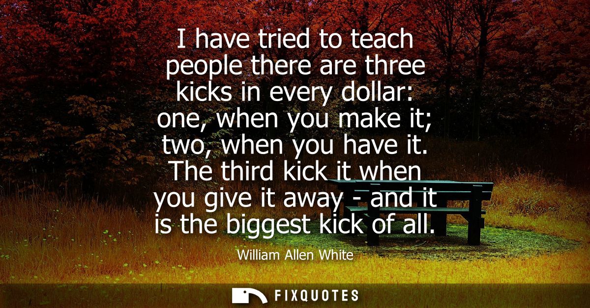 I have tried to teach people there are three kicks in every dollar: one, when you make it two, when you have it.