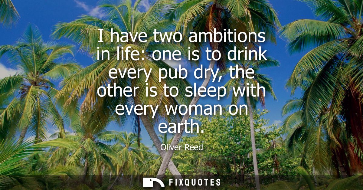 I have two ambitions in life: one is to drink every pub dry, the other is to sleep with every woman on earth