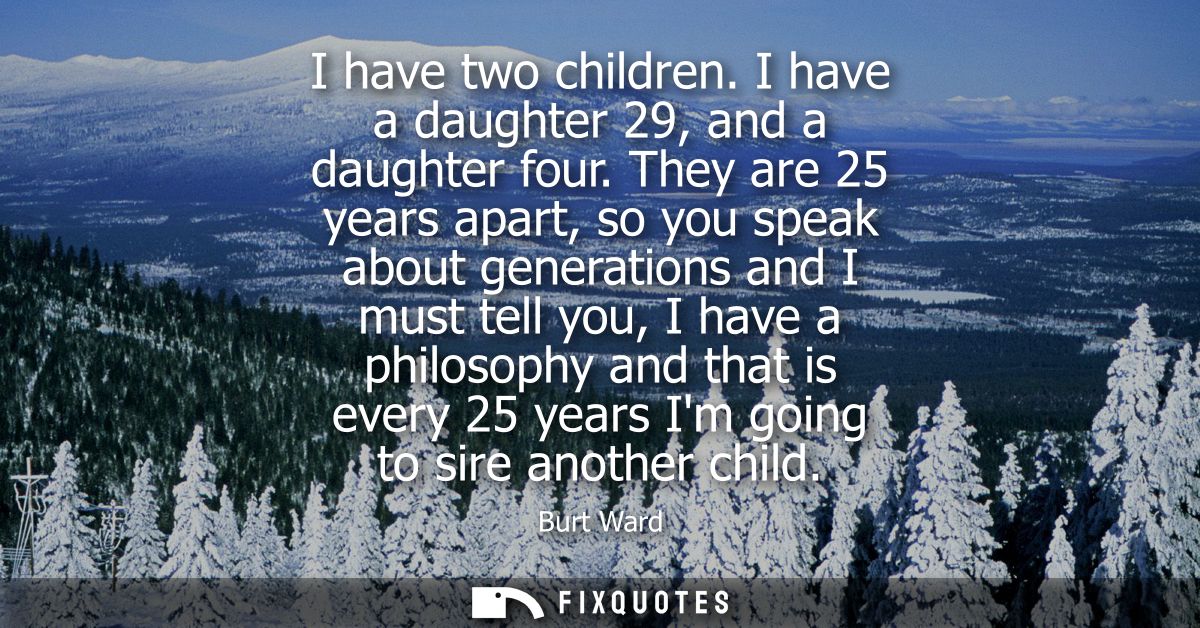 I have two children. I have a daughter 29, and a daughter four. They are 25 years apart, so you speak about generations 