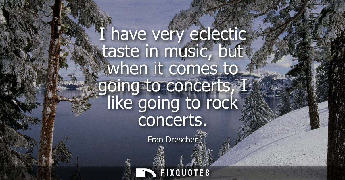 I have very eclectic taste in music, but when it comes to going to concerts, I like going to rock concerts