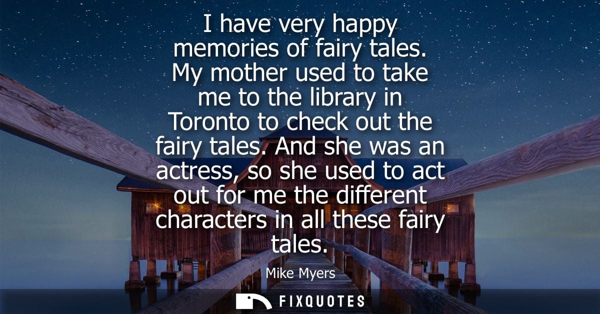 I have very happy memories of fairy tales. My mother used to take me to the library in Toronto to check out the fairy ta