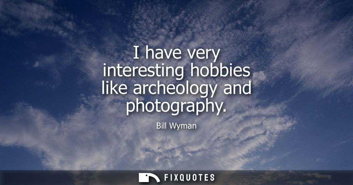 I have very interesting hobbies like archeology and photography