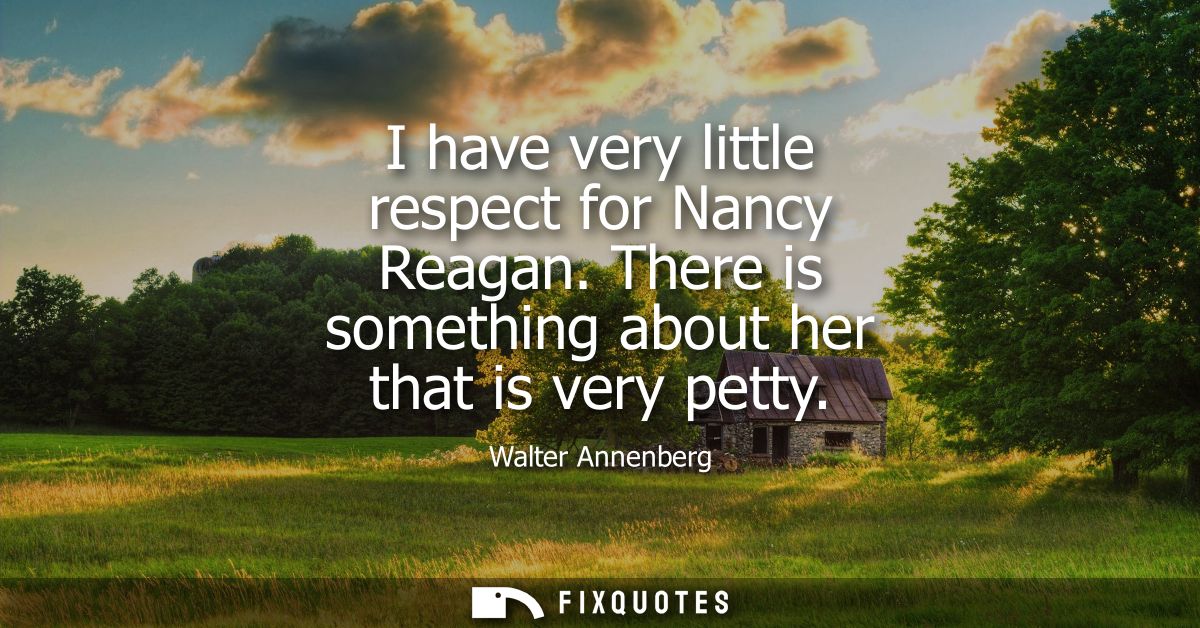 I have very little respect for Nancy Reagan. There is something about her that is very petty