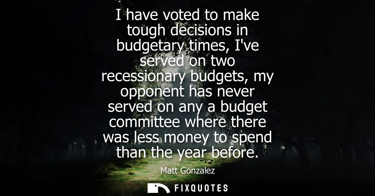 I have voted to make tough decisions in budgetary times, Ive served on two recessionary budgets, my opponent has never s