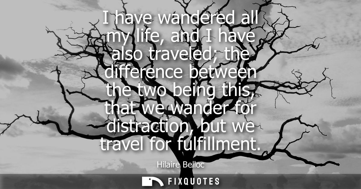 I have wandered all my life, and I have also traveled the difference between the two being this, that we wander for dist