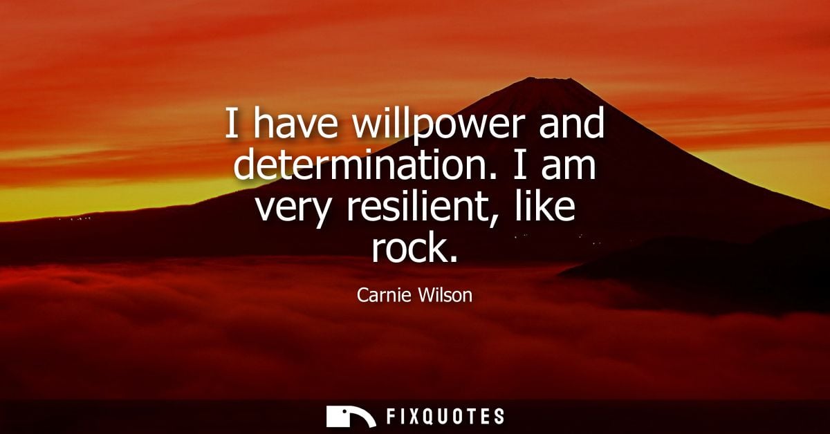 I have willpower and determination. I am very resilient, like rock