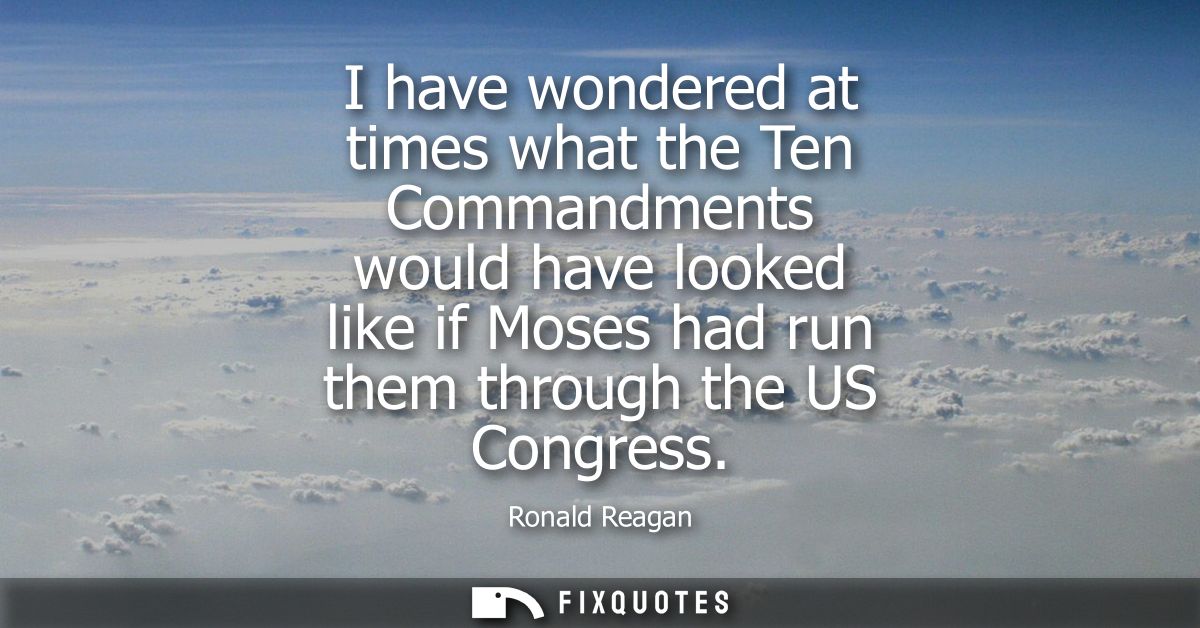 I have wondered at times what the Ten Commandments would have looked like if Moses had run them through the US Congress