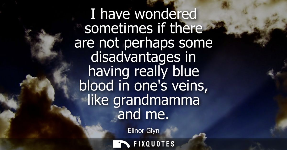 I have wondered sometimes if there are not perhaps some disadvantages in having really blue blood in ones veins, like gr