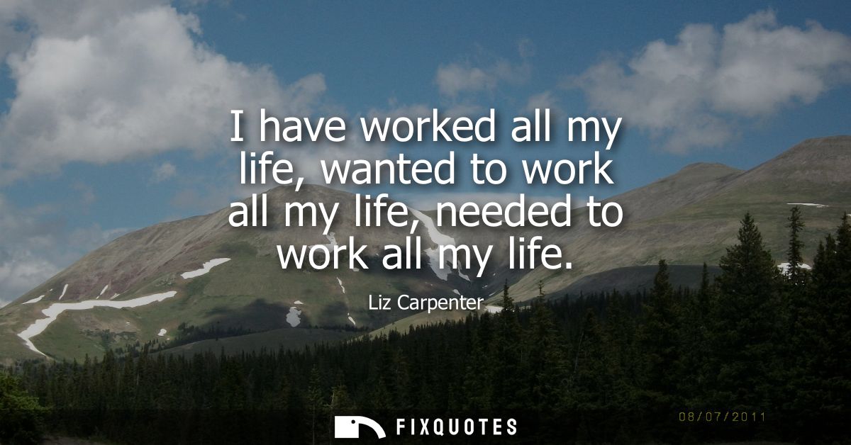 I have worked all my life, wanted to work all my life, needed to work all my life