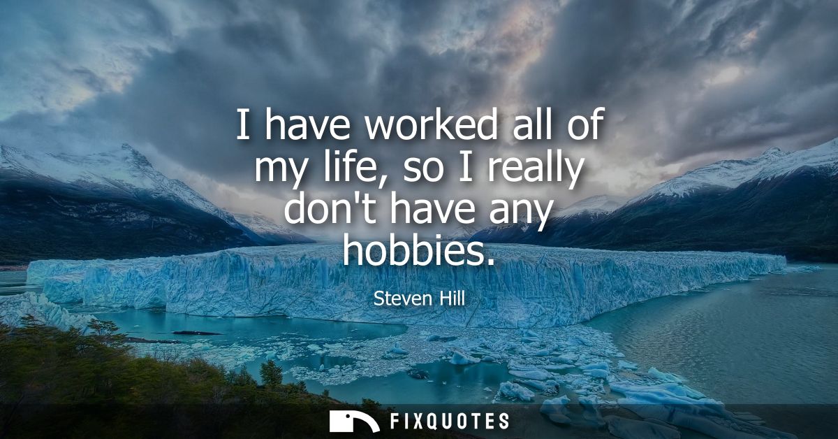 I have worked all of my life, so I really dont have any hobbies