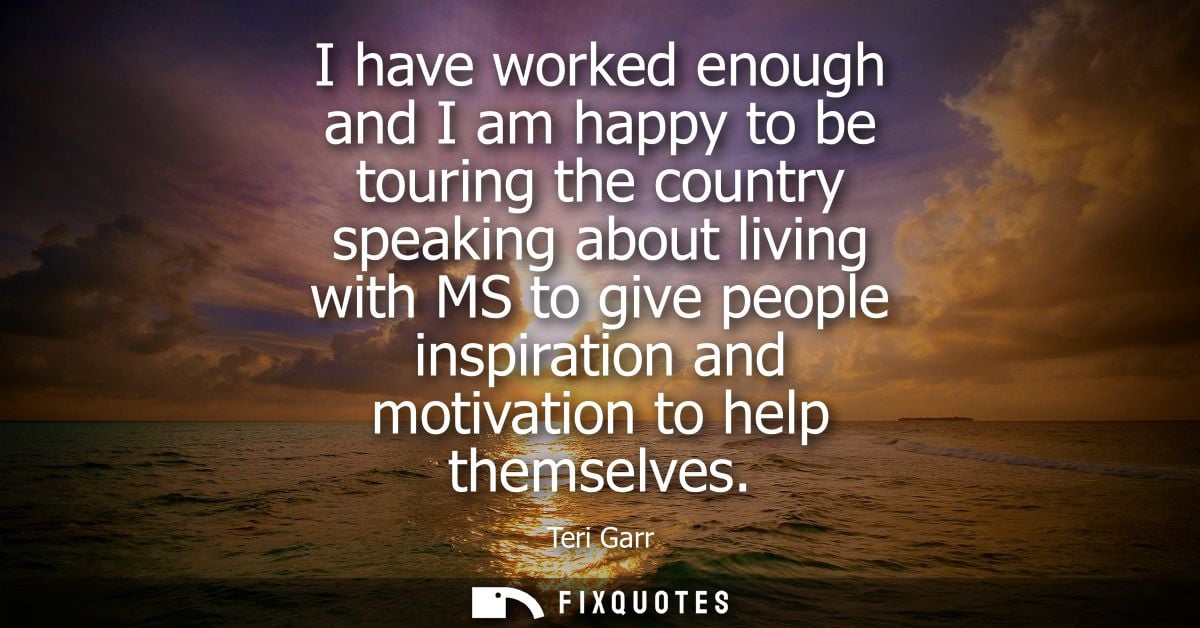 I have worked enough and I am happy to be touring the country speaking about living with MS to give people inspiration a