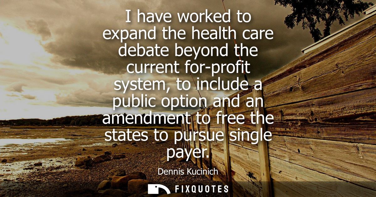I have worked to expand the health care debate beyond the current for-profit system, to include a public option and an a