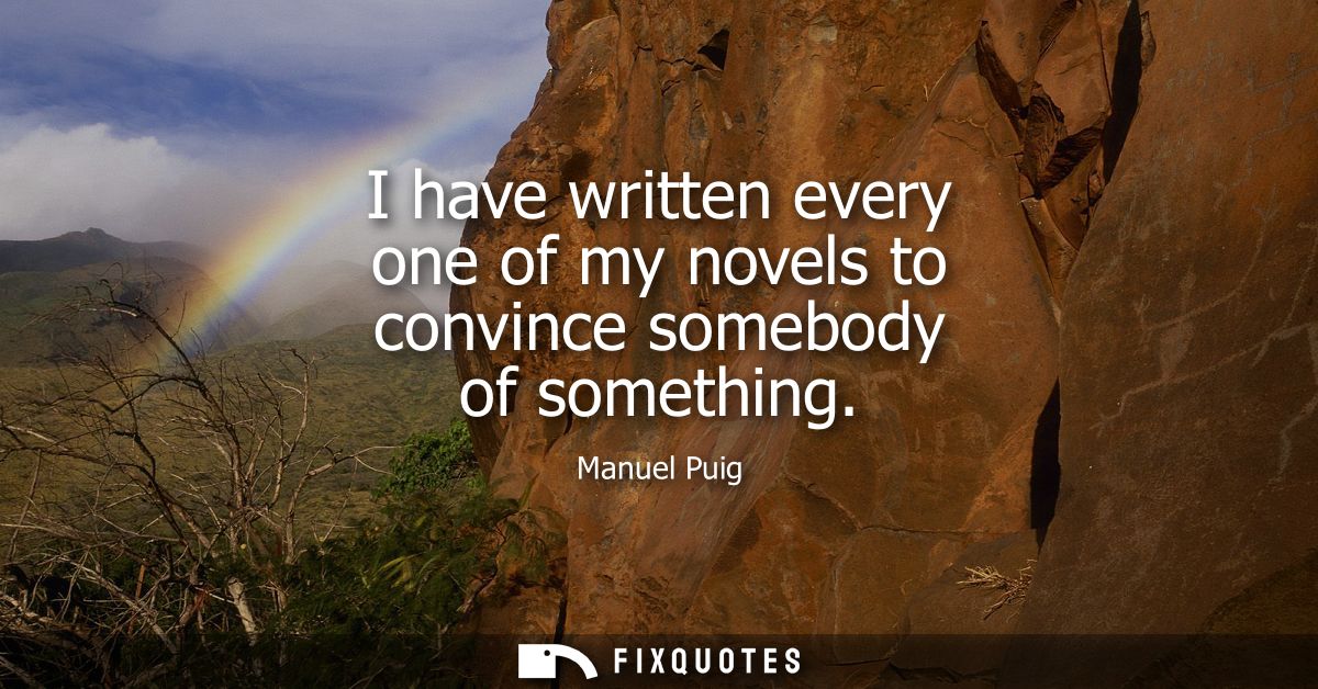 I have written every one of my novels to convince somebody of something
