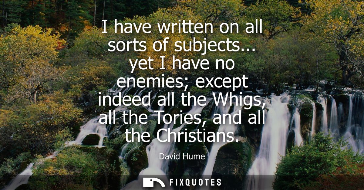 I have written on all sorts of subjects... yet I have no enemies except indeed all the Whigs, all the Tories, and all th