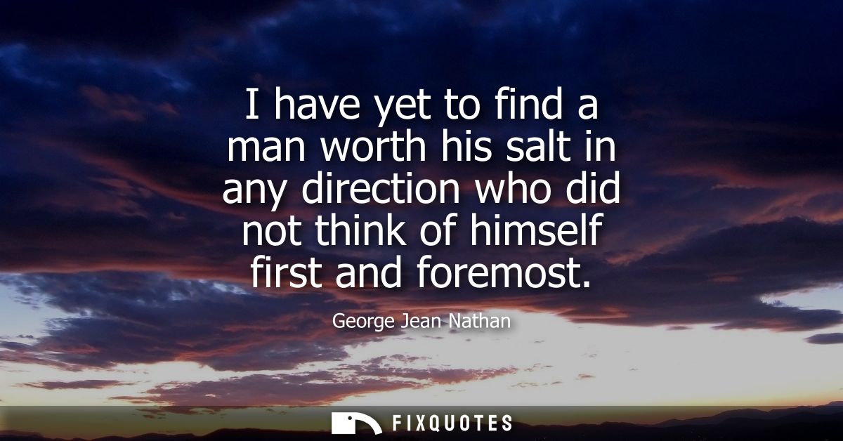I have yet to find a man worth his salt in any direction who did not think of himself first and foremost