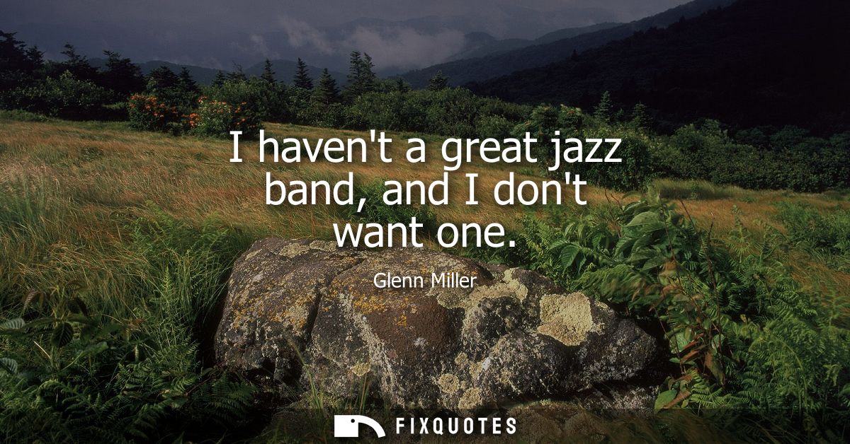 I havent a great jazz band, and I dont want one
