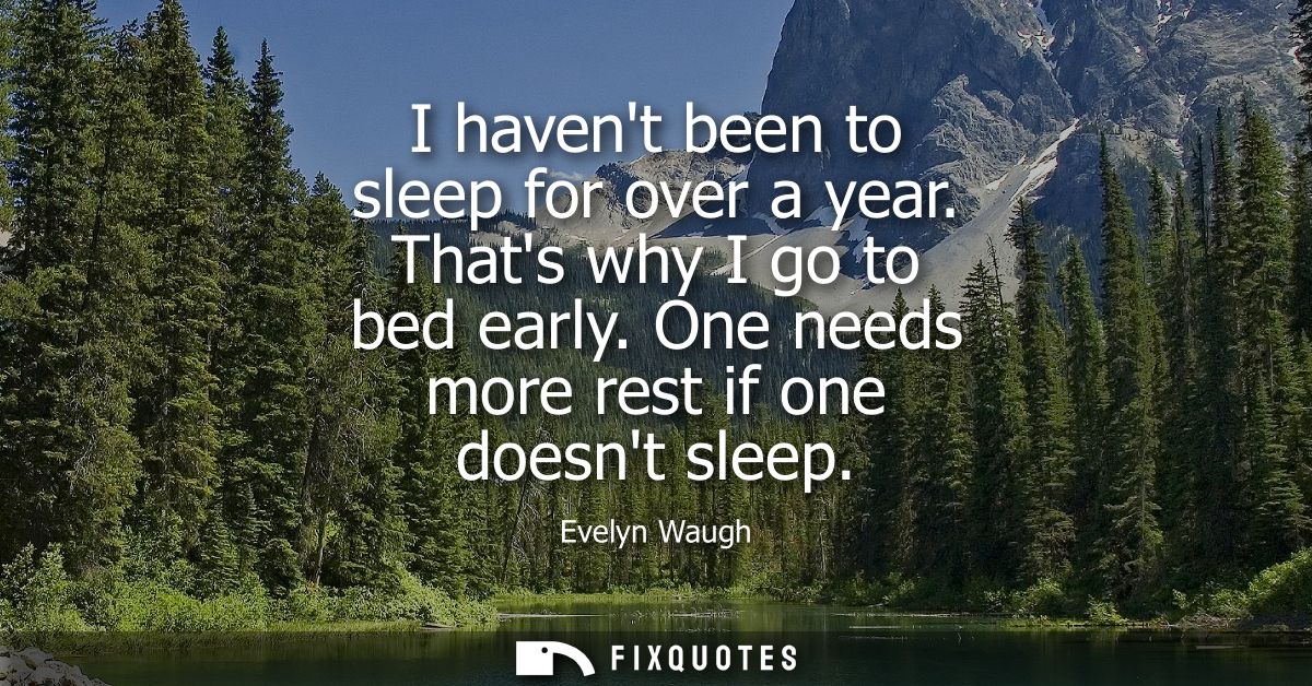 I havent been to sleep for over a year. Thats why I go to bed early. One needs more rest if one doesnt sleep