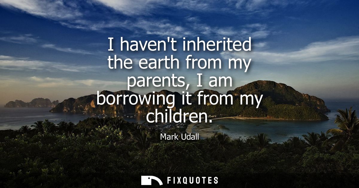 I havent inherited the earth from my parents, I am borrowing it from my children