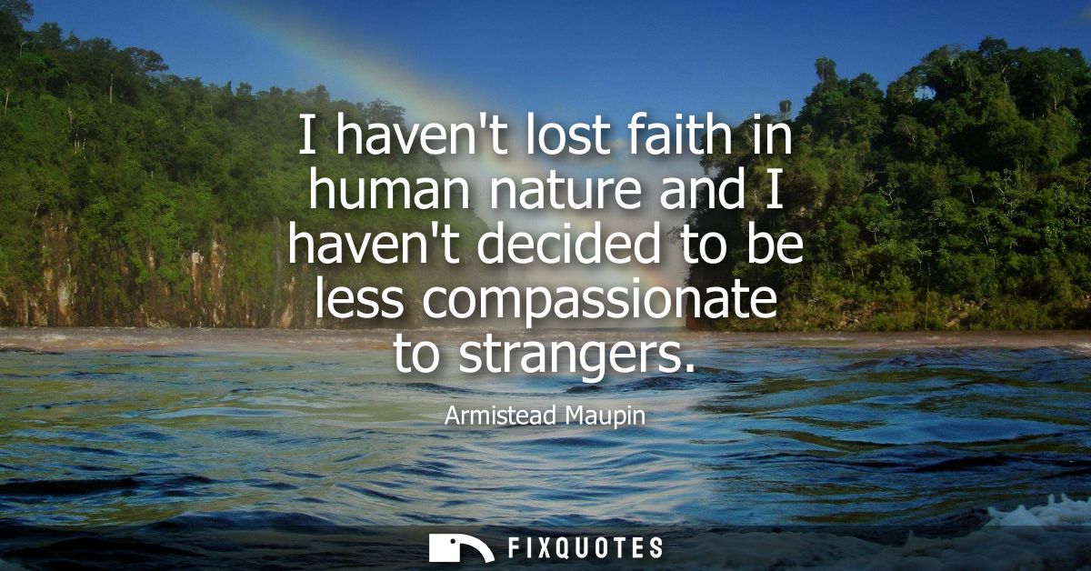 I havent lost faith in human nature and I havent decided to be less compassionate to strangers