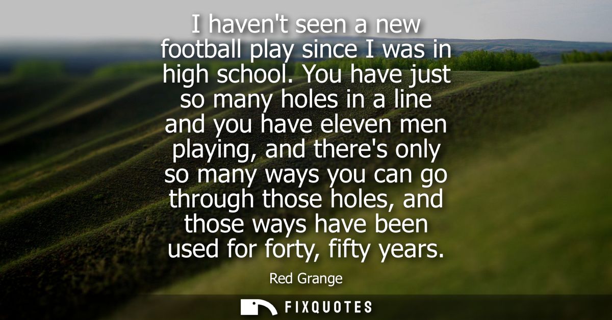 I havent seen a new football play since I was in high school. You have just so many holes in a line and you have eleven 