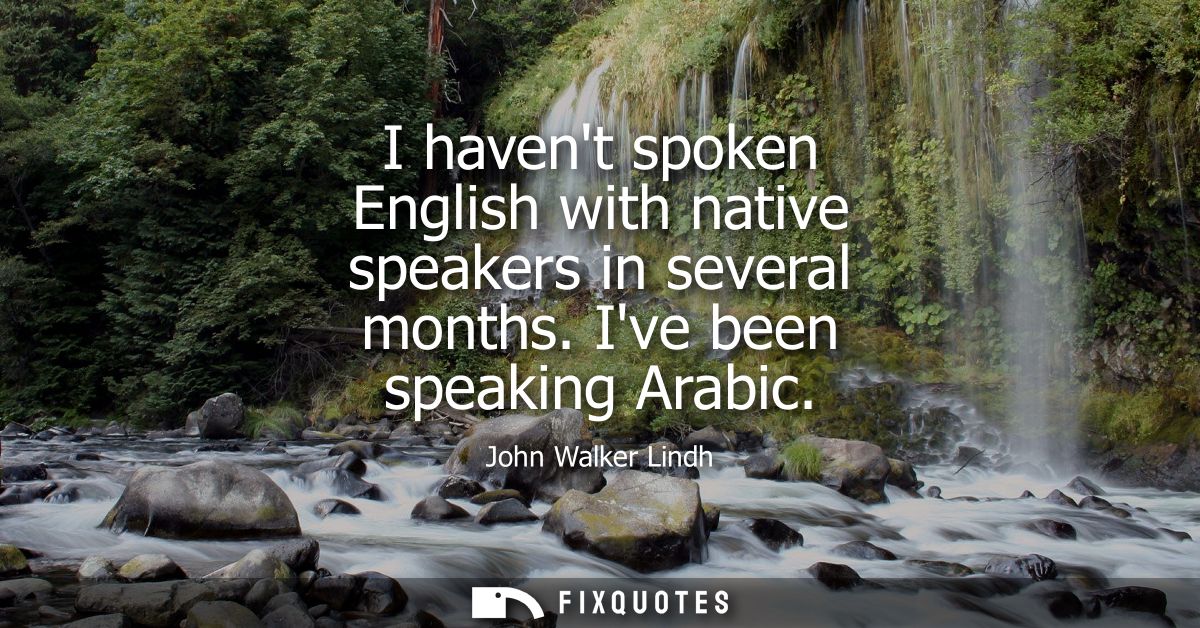 I havent spoken English with native speakers in several months. Ive been speaking Arabic