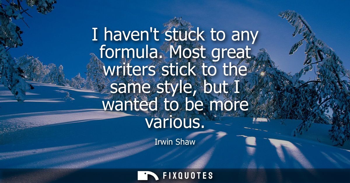 I havent stuck to any formula. Most great writers stick to the same style, but I wanted to be more various
