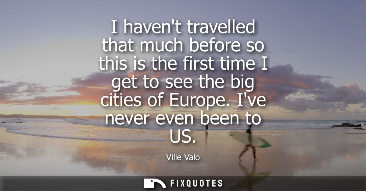 I havent travelled that much before so this is the first time I get to see the big cities of Europe. Ive never even been