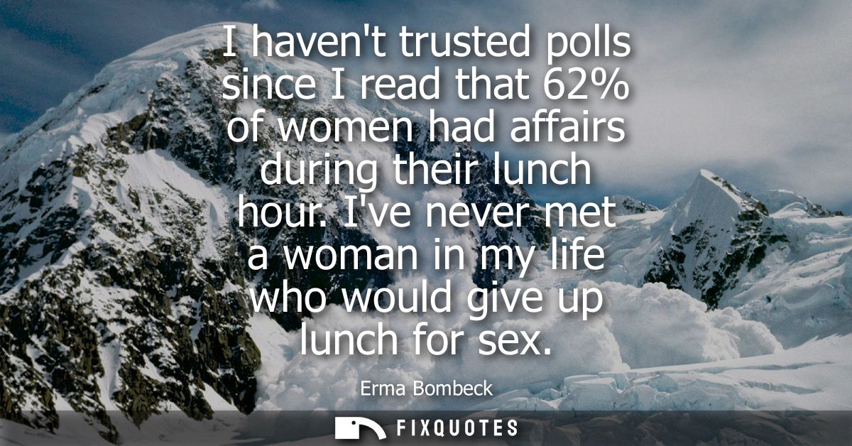 I havent trusted polls since I read that 62% of women had affairs during their lunch hour. Ive never met a woman in my l