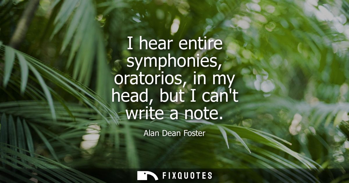 I hear entire symphonies, oratorios, in my head, but I cant write a note