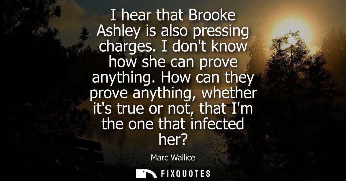 I hear that Brooke Ashley is also pressing charges. I dont know how she can prove anything. How can they prove anything,