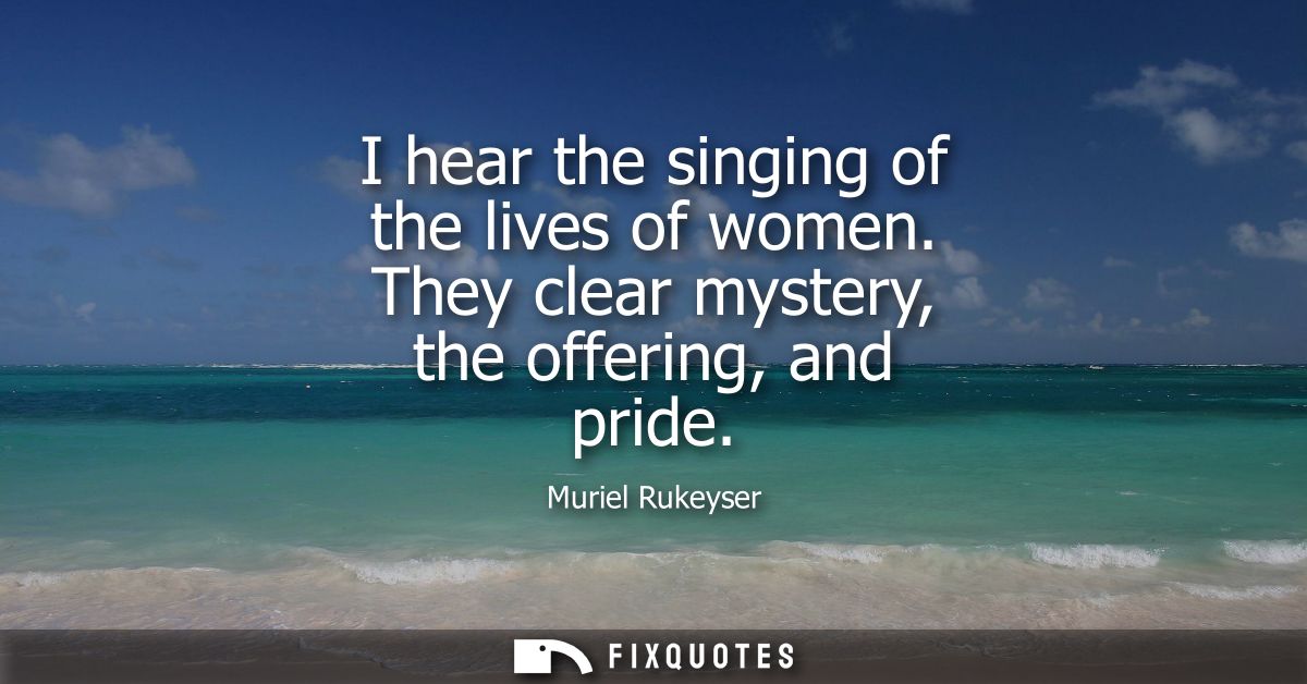 I hear the singing of the lives of women. They clear mystery, the offering, and pride