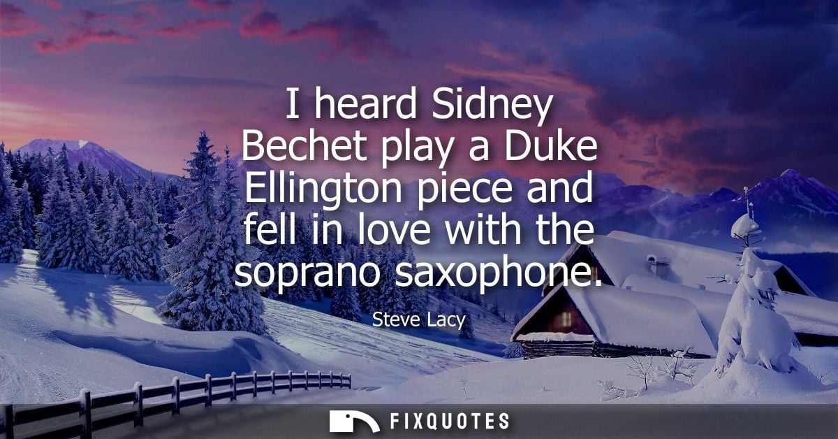 I heard Sidney Bechet play a Duke Ellington piece and fell in love with the soprano saxophone