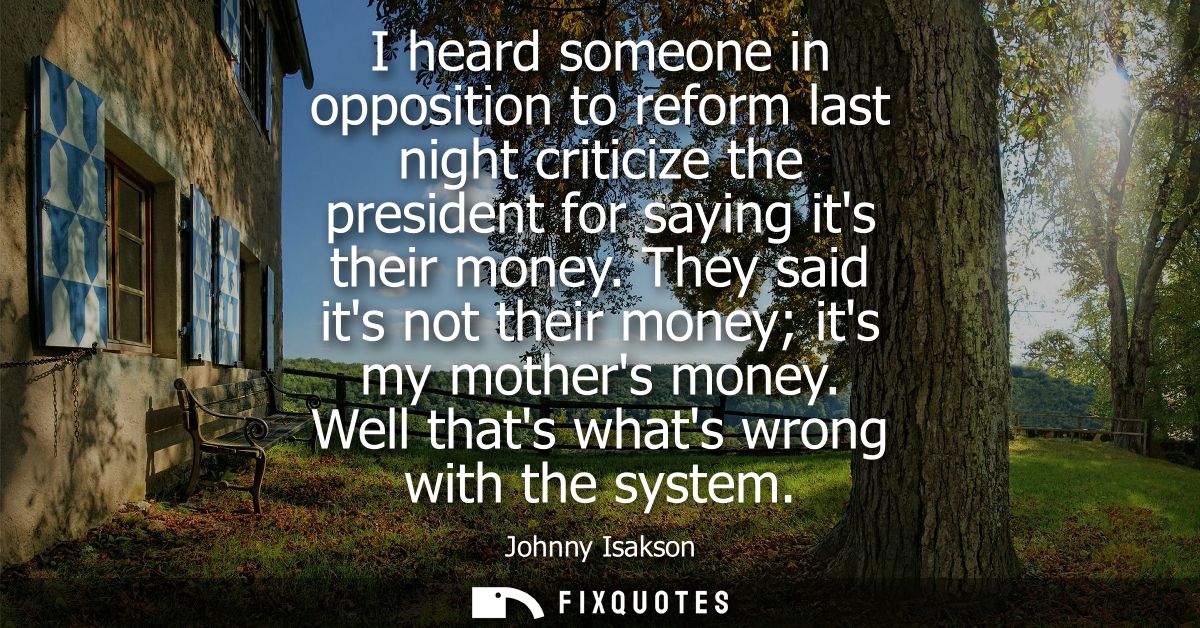 I heard someone in opposition to reform last night criticize the president for saying its their money. They said its not