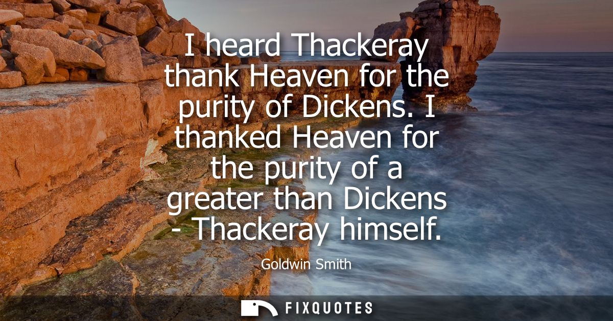 I heard Thackeray thank Heaven for the purity of Dickens. I thanked Heaven for the purity of a greater than Dickens - Th