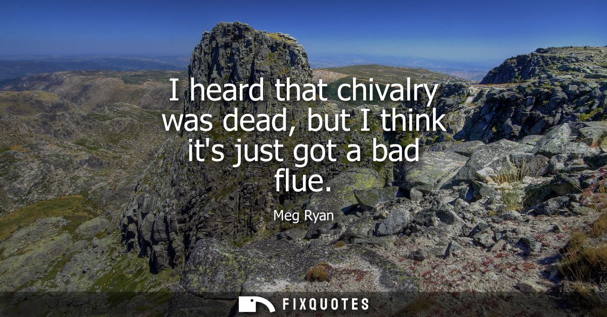 I heard that chivalry was dead, but I think its just got a bad flue