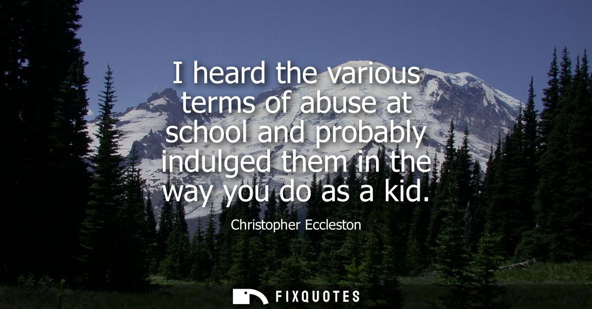 I heard the various terms of abuse at school and probably indulged them in the way you do as a kid
