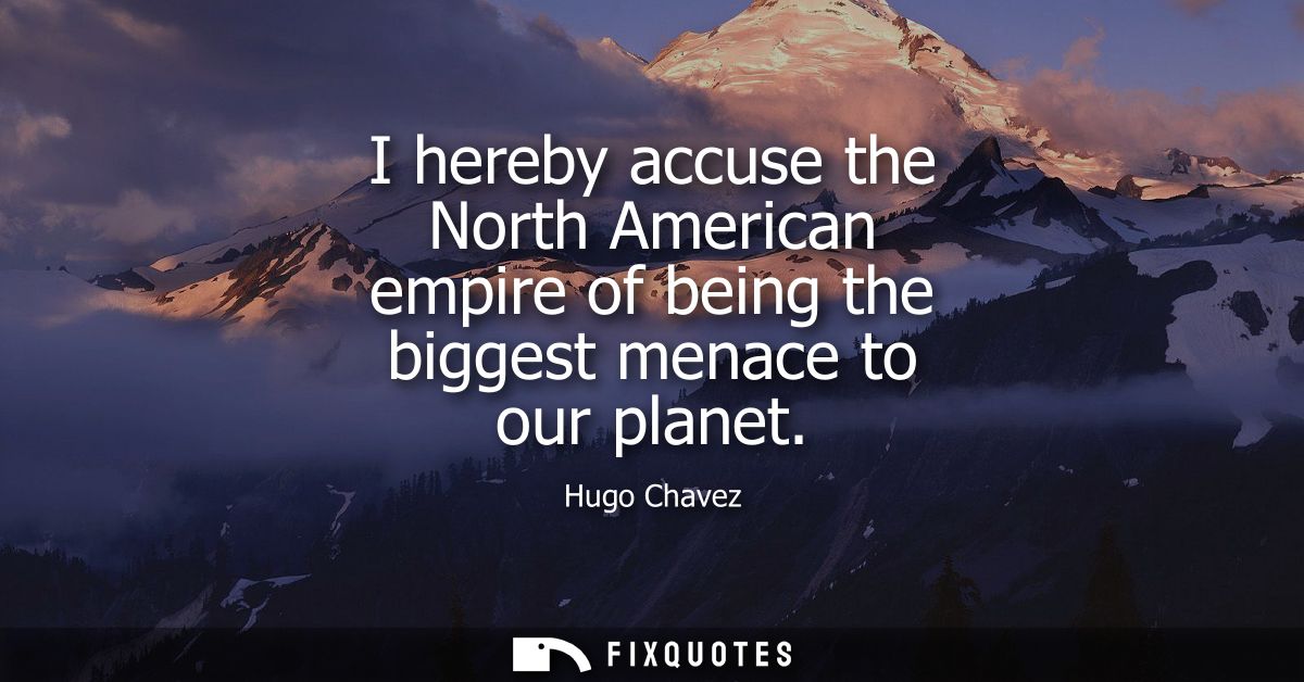 I hereby accuse the North American empire of being the biggest menace to our planet