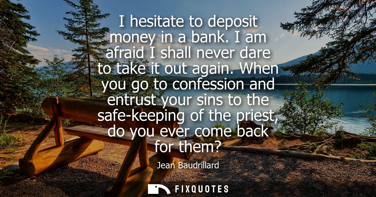 I hesitate to deposit money in a bank. I am afraid I shall never dare to take it out again. When you go to confession an