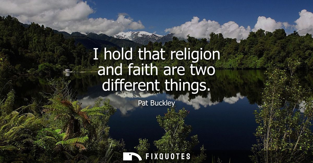I hold that religion and faith are two different things